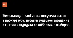 Жительница Челябинска получила вызов в прокуратуру, посетив судебное заседание о снятии кандидата от «Яблока» с выборов